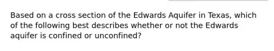 Based on a cross section of the Edwards Aquifer in Texas, which of the following best describes whether or not the Edwards aquifer is confined or unconfined?