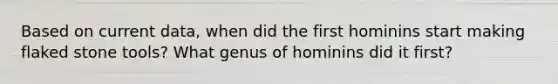 Based on current data, when did the first hominins start making flaked stone tools? What genus of hominins did it first?