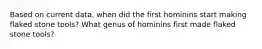 Based on current data, when did the first hominins start making flaked stone tools? What genus of hominins first made flaked stone tools?