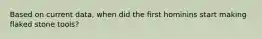 Based on current data, when did the first hominins start making flaked stone tools?