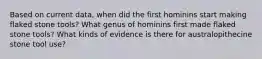 Based on current data, when did the first hominins start making flaked stone tools? What genus of hominins first made flaked stone tools? What kinds of evidence is there for australopithecine stone tool use?