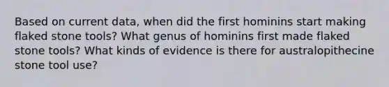 Based on current data, when did the first hominins start making flaked stone tools? What genus of hominins first made flaked stone tools? What kinds of evidence is there for australopithecine stone tool use?