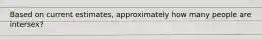 Based on current estimates, approximately how many people are intersex?