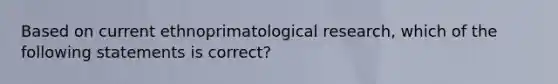 Based on current ethnoprimatological research, which of the following statements is correct?