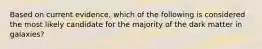 Based on current evidence, which of the following is considered the most likely candidate for the majority of the dark matter in galaxies?