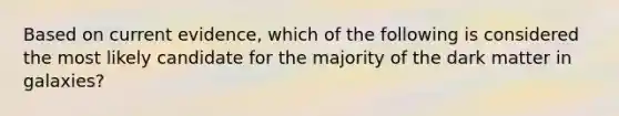 Based on current evidence, which of the following is considered the most likely candidate for the majority of the dark matter in galaxies?