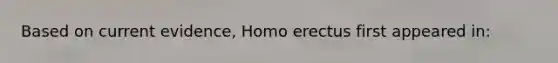 Based on current evidence, <a href='https://www.questionai.com/knowledge/kI1ONx7LAC-homo-erectus' class='anchor-knowledge'>homo erectus</a> first appeared in:​