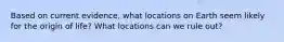 Based on current evidence, what locations on Earth seem likely for the origin of life? What locations can we rule out?