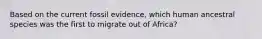 Based on the current fossil evidence, which human ancestral species was the first to migrate out of Africa?