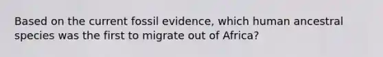 Based on the current fossil evidence, which human ancestral species was the first to migrate out of Africa?