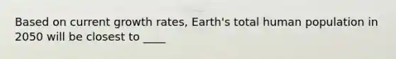 Based on current growth rates, Earth's total human population in 2050 will be closest to ____