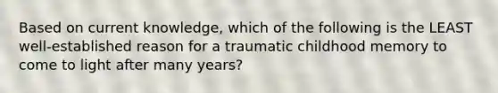 Based on current knowledge, which of the following is the LEAST well-established reason for a traumatic childhood memory to come to light after many years?