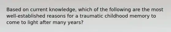 Based on current knowledge, which of the following are the most well-established reasons for a traumatic childhood memory to come to light after many years?