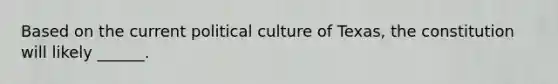 Based on the current political culture of Texas, the constitution will likely ______.