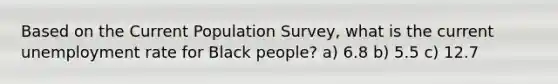 Based on the Current Population Survey, what is the current unemployment rate for Black people? a) 6.8 b) 5.5 c) 12.7