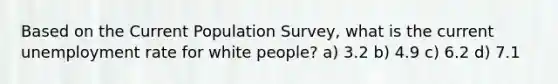 Based on the Current Population Survey, what is the current unemployment rate for white people? a) 3.2 b) 4.9 c) 6.2 d) 7.1