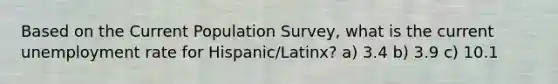 Based on the Current Population Survey, what is the current unemployment rate for Hispanic/Latinx? a) 3.4 b) 3.9 c) 10.1