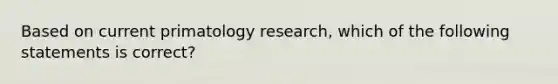 Based on current primatology research, which of the following statements is correct?