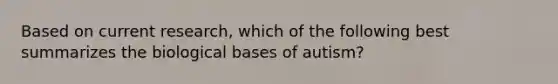 Based on current research, which of the following best summarizes the biological bases of autism?