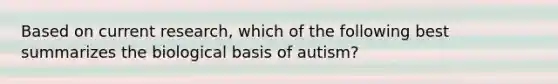 Based on current research, which of the following best summarizes the biological basis of autism?