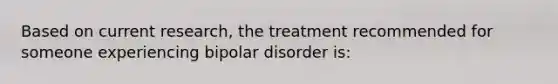 Based on current research, the treatment recommended for someone experiencing bipolar disorder is: