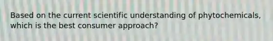 Based on the current scientific understanding of phytochemicals, which is the best consumer approach?