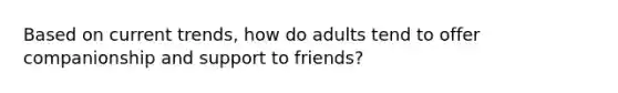 Based on current trends, how do adults tend to offer companionship and support to friends?