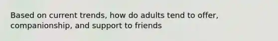 Based on current trends, how do adults tend to offer, companionship, and support to friends