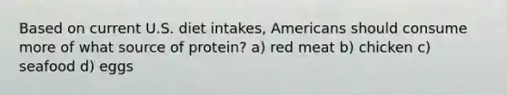 Based on current U.S. diet intakes, Americans should consume more of what source of protein? a) red meat b) chicken c) seafood d) eggs