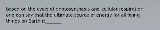 based on the cycle of photosynthesis and cellular respiration, one can say that the ultimate source of energy for all living things on Earth is_______