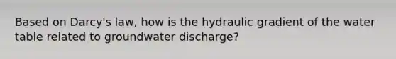 Based on Darcy's law, how is the hydraulic gradient of the water table related to groundwater discharge?