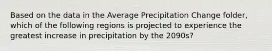 Based on the data in the Average Precipitation Change folder, which of the following regions is projected to experience the greatest increase in precipitation by the 2090s?