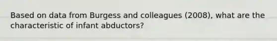 Based on data from Burgess and colleagues (2008), what are the characteristic of infant abductors?