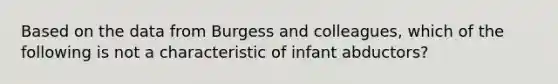 Based on the data from Burgess and colleagues, which of the following is not a characteristic of infant abductors?