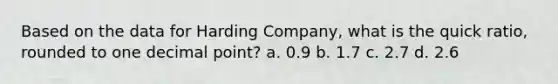 Based on the data for Harding Company, what is the quick ratio, rounded to one decimal point? a. 0.9 b. 1.7 c. 2.7 d. 2.6