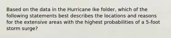 Based on the data in the Hurricane Ike folder, which of the following statements best describes the locations and reasons for the extensive areas with the highest probabilities of a 5-foot storm surge?