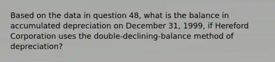 Based on the data in question 48, what is the balance in accumulated depreciation on December 31, 1999, if Hereford Corporation uses the double-declining-balance method of depreciation?