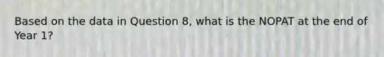 Based on the data in Question 8, what is the NOPAT at the end of Year 1?