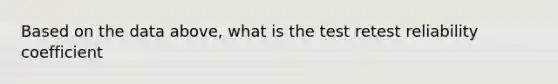 Based on the data above, what is the test retest reliability coefficient