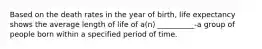 Based on the death rates in the year of birth, life expectancy shows the average length of life of a(n) __________-a group of people born within a specified period of time.
