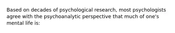 Based on decades of psychological research, most psychologists agree with the psychoanalytic perspective that much of one's mental life is: