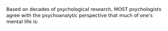 Based on decades of psychological research, MOST psychologists agree with the psychoanalytic perspective that much of one's mental life is: