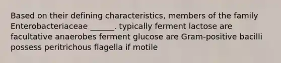 Based on their defining characteristics, members of the family Enterobacteriaceae ______. typically ferment lactose are facultative anaerobes ferment glucose are Gram-positive bacilli possess peritrichous flagella if motile