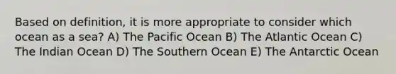 Based on definition, it is more appropriate to consider which ocean as a sea? A) The Pacific Ocean B) The Atlantic Ocean C) The Indian Ocean D) The Southern Ocean E) The Antarctic Ocean