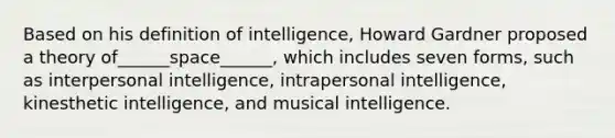 Based on his definition of intelligence, Howard Gardner proposed a theory of______space______, which includes seven forms, such as interpersonal intelligence, intrapersonal intelligence, kinesthetic intelligence, and musical intelligence.