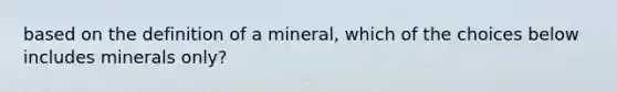 based on the definition of a mineral, which of the choices below includes minerals only?