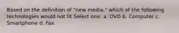 Based on the definition of "new media," which of the following technologies would not fit Select one: a. DVD b. Computer c. Smartphone d. Fax