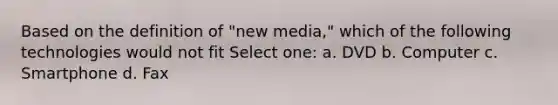 Based on the definition of "new media," which of the following technologies would not fit Select one: a. DVD b. Computer c. Smartphone d. Fax