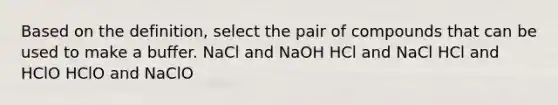 Based on the definition, select the pair of compounds that can be used to make a buffer. NaCl and NaOH HCl and NaCl HCl and HClO HClO and NaClO