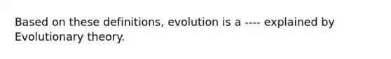 Based on these definitions, evolution is a ---- explained by Evolutionary theory.